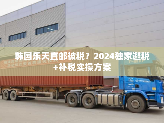 韩国乐天直邮被税？2024独家避税+补税实操方案