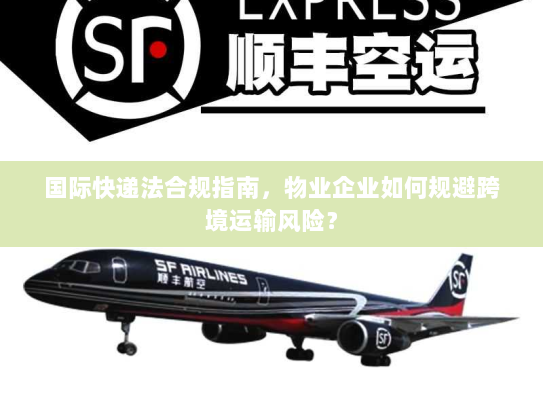 国际快递法合规指南，物业企业如何规避跨境运输风险？