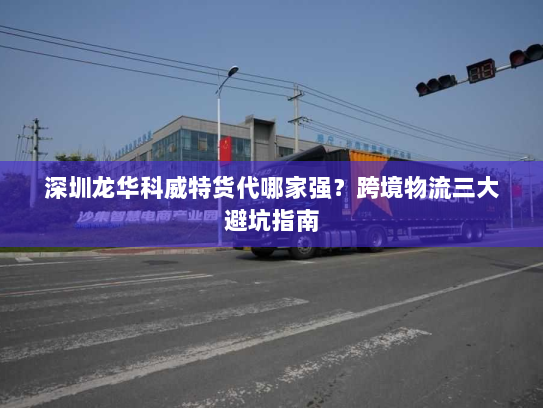 深圳龙华科威特货代哪家强?跨境物流三大避坑指南 深圳龙华科威特货代哪家强?跨境物流三大避坑指南