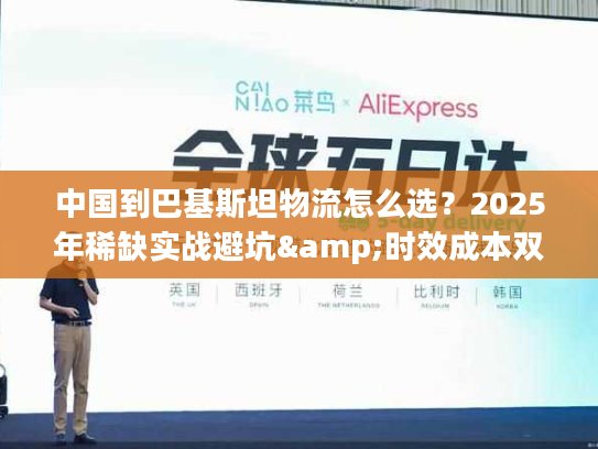 中国到巴基斯坦物流怎么选？2025年稀缺实战避坑&时效成本双控技巧