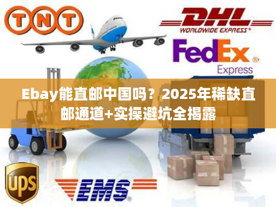 Ebay能直邮中国吗？2025年稀缺直邮通道+实操避坑全揭露