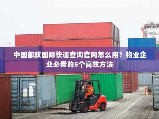 中国邮政国际快递查询官网怎么用？物业企业必看的5个高效方法