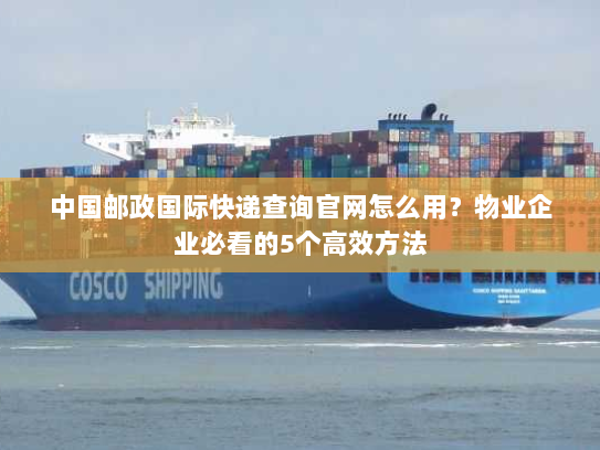 中国邮政国际快递查询官网怎么用?物业企业必看的5个高效方法 中国邮政国际快递查询官网怎么用?物业企业必看的5个高效方法