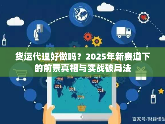 货运代理好做吗？2025年新赛道下的前景真相与实战破局法