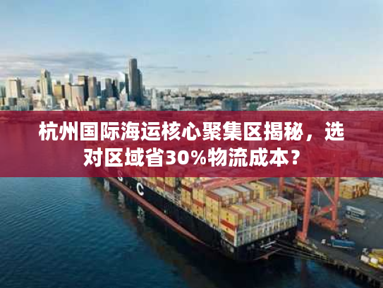 杭州国际海运核心聚集区揭秘,选对区域省30%物流成本? 杭州国际海运核心聚集区揭秘,选对区域省30%物流成本?