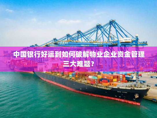 中国银行好运到如何破解物业企业资金管理三大难题? 中国银行好运到如何破解物业企业资金管理三大难题?