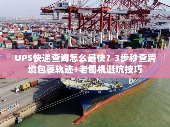 UPS快递查询怎么最快？3步秒查跨境包裹轨迹+老司机避坑技巧