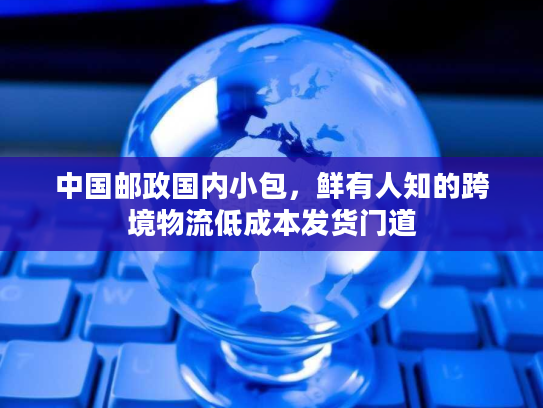 中国邮政国内小包，鲜有人知的跨境物流低成本发货门道