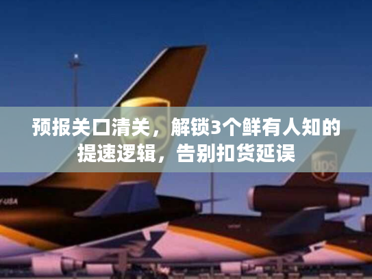 预报关口清关,解锁3个鲜有人知的提速逻辑,告别扣货延误 预报关口清关,解锁3个鲜有人知的提速逻辑,告别扣货延误