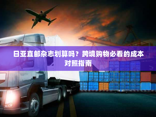 日亚直邮杂志划算吗?跨境购物必看的成本对照指南 日亚直邮杂志划算吗?跨境购物必看的成本对照指南
