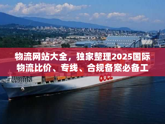 物流网站大全，独家整理2025国际物流比价、专线、合规备案必备工具