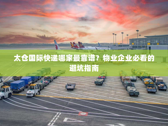 太仓国际快递哪家最靠谱?物业企业必看的避坑指南 太仓国际快递哪家最靠谱?物业企业必看的避坑指南