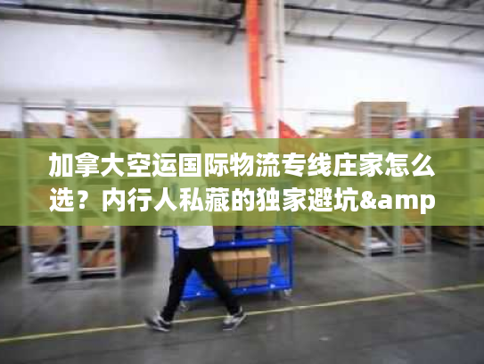 加拿大空运国际物流专线庄家怎么选？内行人私藏的独家避坑&时效提速门道