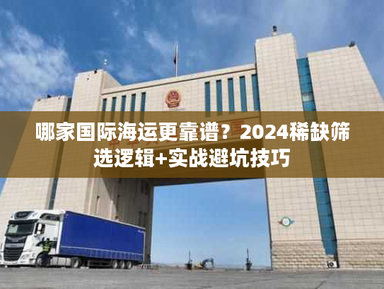 哪家国际海运更靠谱?2024稀缺筛选逻辑+实战避坑技巧 哪家国际海运更靠谱?2024稀缺筛选逻辑+实战避坑技巧