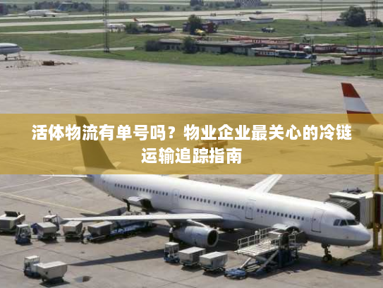 活体物流有单号吗?物业企业最关心的冷链运输追踪指南 活体物流有单号吗?物业企业最关心的冷链运输追踪指南