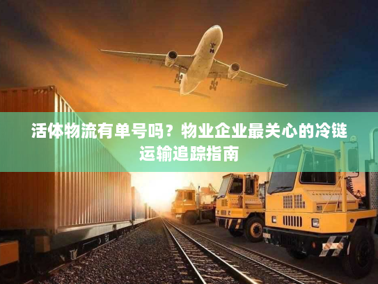 活体物流有单号吗?物业企业最关心的冷链运输追踪指南 活体物流有单号吗?物业企业最关心的冷链运输追踪指南