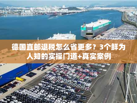 德国直邮退税怎么省更多？3个鲜为人知的实操门道+真实案例