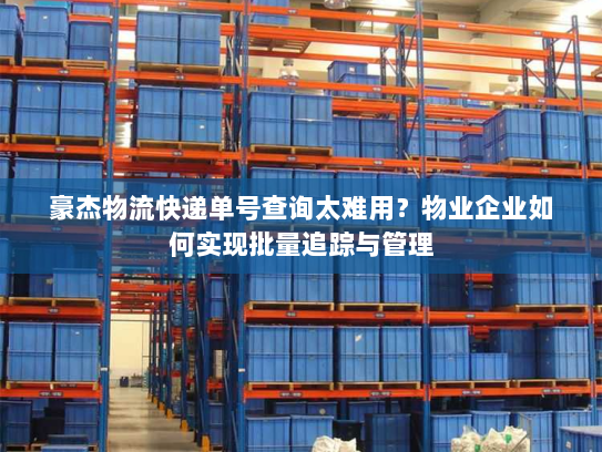 豪杰物流快递单号查询太难用?物业企业如何实现批量追踪与管理 豪杰物流快递单号查询太难用?物业企业如何实现批量追踪与管理