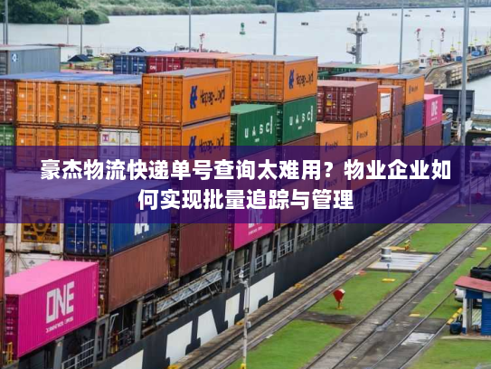 豪杰物流快递单号查询太难用?物业企业如何实现批量追踪与管理 豪杰物流快递单号查询太难用?物业企业如何实现批量追踪与管理