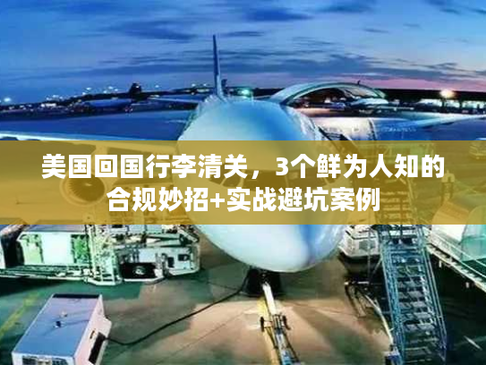 美国回国行李清关，3个鲜为人知的合规妙招+实战避坑案例