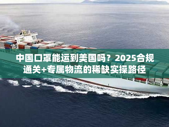 中国口罩能运到美国吗？2025合规通关+专属物流的稀缺实操路径