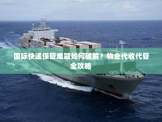 国际快递保管难题如何破解？物业代收代管全攻略