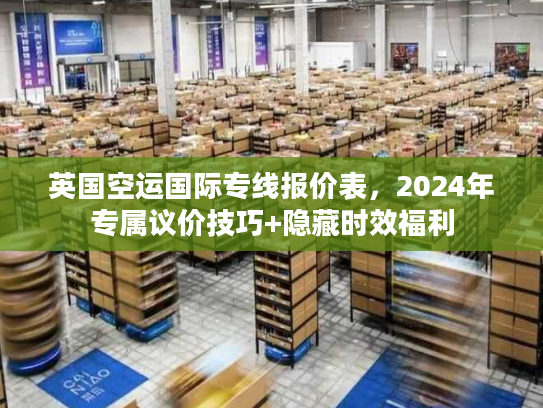 英国空运国际专线报价表，2024年专属议价技巧+隐藏时效福利