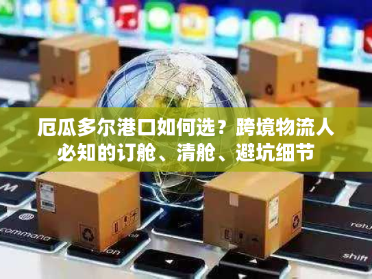 厄瓜多尔港口如何选？跨境物流人必知的订舱、清舱、避坑细节