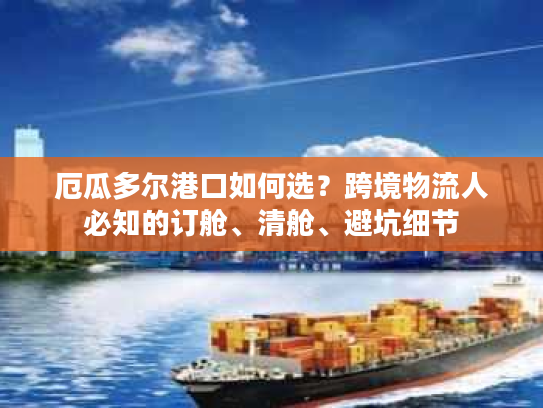 厄瓜多尔港口如何选？跨境物流人必知的订舱、清舱、避坑细节