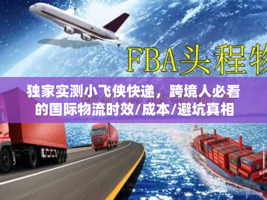 独家实测小飞侠快递，跨境人必看的国际物流时效/成本/避坑真相