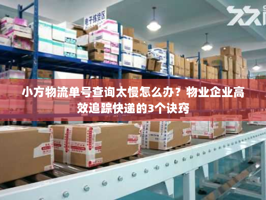 小方物流单号查询太慢怎么办？物业企业高效追踪快递的3个诀窍