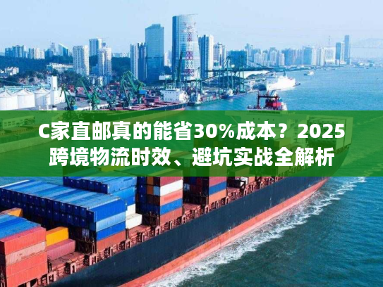 C家直邮真的能省30%成本？2025跨境物流时效、避坑实战全解析
