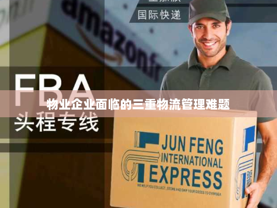 物业企业面临的三重物流管理难题