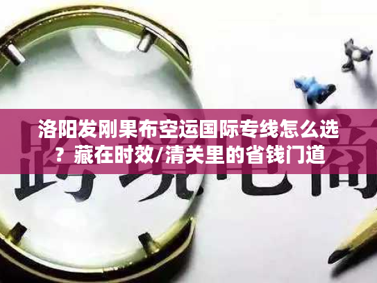 洛阳发刚果布空运国际专线怎么选？藏在时效/清关里的省钱门道