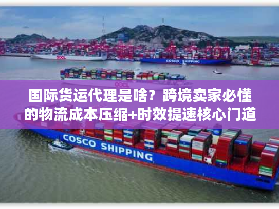 国际货运代理是啥?跨境卖家必懂的物流成本压缩+时效提速核心门道 国际货运代理是啥?跨境卖家必懂的物流成本压缩+时效提速核心门道
