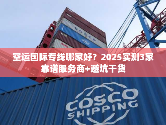 空运国际专线哪家好？2025实测3家靠谱服务商+避坑干货