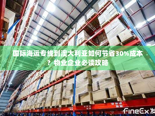国际海运专线到澳大利亚如何节省30%成本？物业企业必读攻略