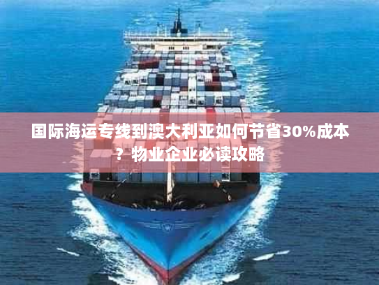 国际海运专线到澳大利亚如何节省30%成本?物业企业必读攻略 国际海运专线到澳大利亚如何节省30%成本?物业企业必读攻略