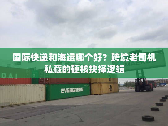 国际快递和海运哪个好？跨境老司机私藏的硬核抉择逻辑