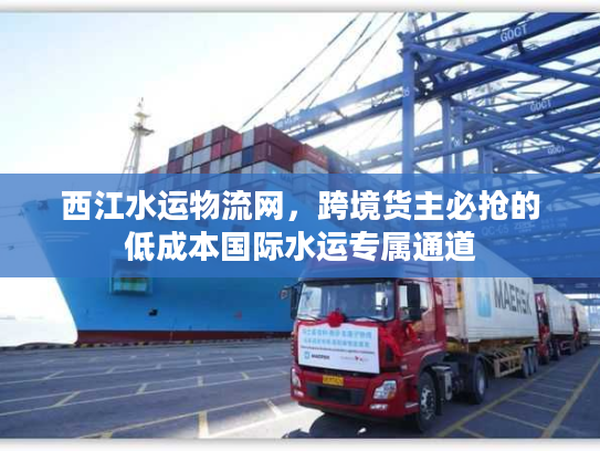 西江水运物流网,跨境货主必抢的低成本国际水运专属通道 西江水运物流网,跨境货主必抢的低成本国际水运专属通道