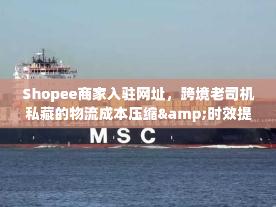 Shopee商家入驻网址，跨境老司机私藏的物流成本压缩&时效提速干货