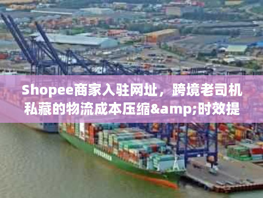 Shopee商家入驻网址，跨境老司机私藏的物流成本压缩&时效提速干货