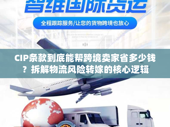 CIP条款到底能帮跨境卖家省多少钱？拆解物流风险转嫁的核心逻辑