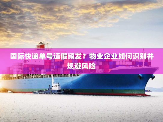 国际快递单号造假频发?物业企业如何识别并规避风险 国际快递单号造假频发?物业企业如何识别并规避风险