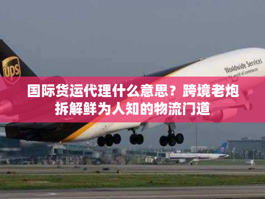 国际货运代理什么意思?跨境老炮拆解鲜为人知的物流门道 国际货运代理什么意思?跨境老炮拆解鲜为人知的物流门道
