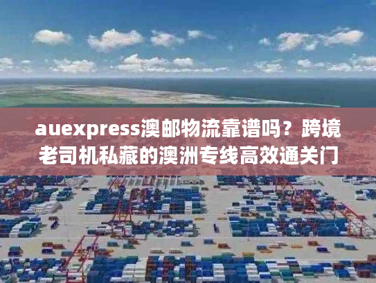 auexpress澳邮物流靠谱吗?跨境老司机私藏的澳洲专线高效通关门道 auexpress澳邮物流靠谱吗?跨境老司机私藏的澳洲专线高效通关门道