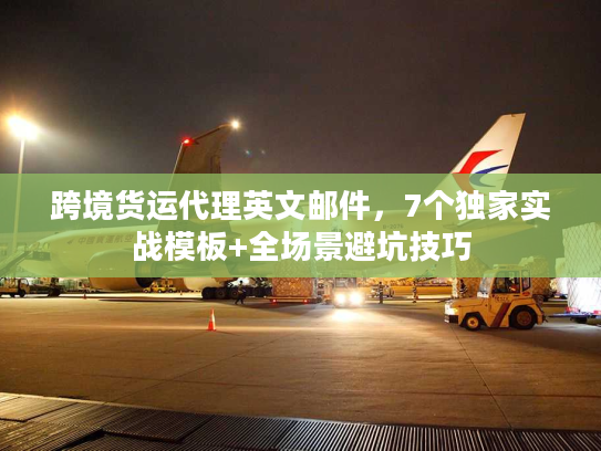 跨境货运代理英文邮件,7个独家实战模板+全场景避坑技巧 跨境货运代理英文邮件,7个独家实战模板+全场景避坑技巧