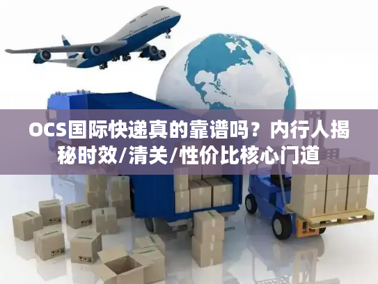 OCS国际快递真的靠谱吗？内行人揭秘时效/清关/性价比核心门道