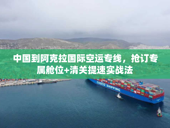 中国到阿克拉国际空运专线，抢订专属舱位+清关提速实战法