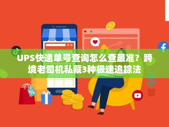 UPS快递单号查询怎么查最准？跨境老司机私藏3种极速追踪法